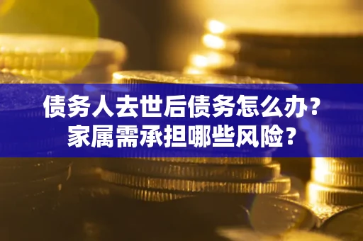 武汉债务人去世后债务怎么办？家属需承担哪些风险？