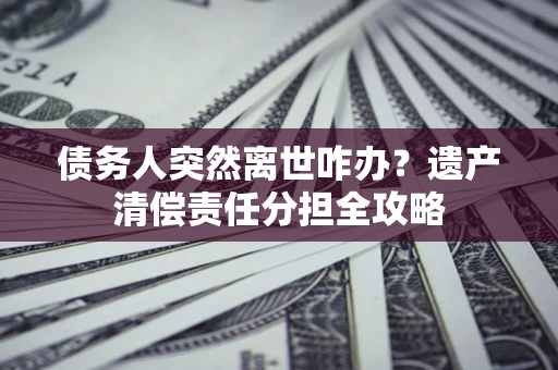 武汉债务人突然离世咋办？遗产清偿责任分担全攻略