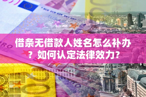 武汉借条无借款人姓名怎么补办？如何认定法律效力？