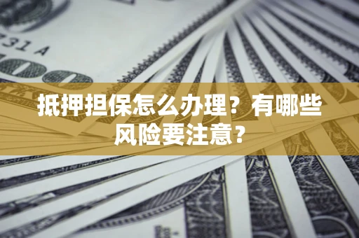 武汉抵押担保怎么办理？有哪些风险要注意？