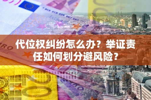 武汉代位权纠纷怎么办？举证责任如何划分避风险？
