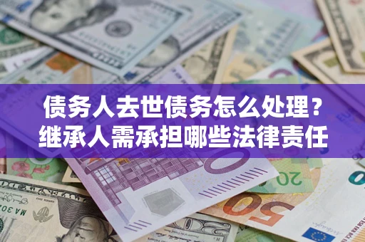 武汉债务人去世债务怎么处理？继承人需承担哪些法律责任？