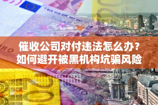 武汉催收公司对付违法怎么办？如何避开被黑机构坑骗风险