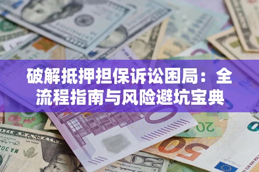 武汉破解抵押担保诉讼困局：全流程指南与风险避坑宝典