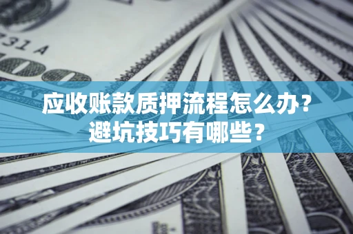 武汉应收账款质押流程怎么办？避坑技巧有哪些？