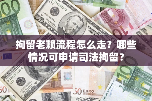 武汉拘留老赖流程怎么走？哪些情况可申请司法拘留？