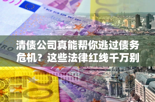武汉清债公司真能帮你逃过债务危机？这些法律红线千万别踩