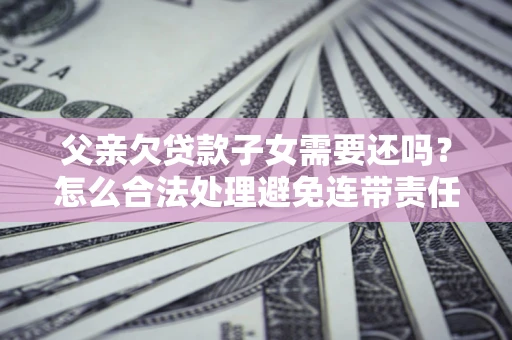 武汉父亲欠贷款子女需要还吗？怎么合法处理避免连带责任？