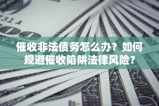 武汉催收非法债务怎么办？如何规避催收陷阱法律风险？