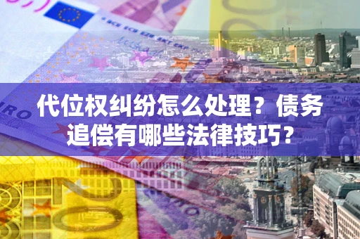 武汉代位权纠纷怎么处理？债务追偿有哪些法律技巧？