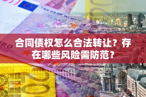 武汉合同债权怎么合法转让？存在哪些风险需防范？