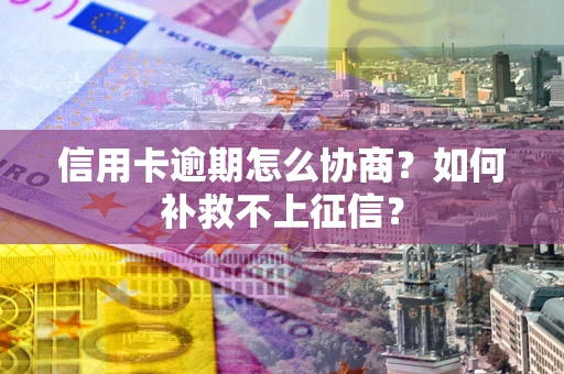 武汉信用卡逾期怎么协商？如何补救不上征信？