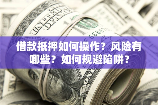 武汉借款抵押如何操作?风险有哪些?如何规避陷阱? 武汉借款抵押如何操作?风险有哪些?如何规避陷阱?
