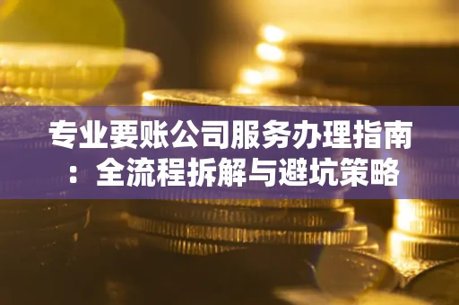 武汉专业要账公司服务办理指南：全流程拆解与避坑策略