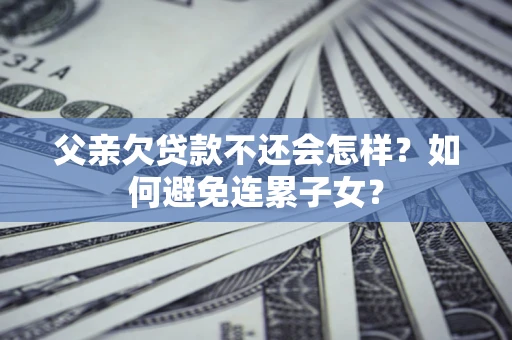 武汉父亲欠贷款不还会怎样？如何避免连累子女？