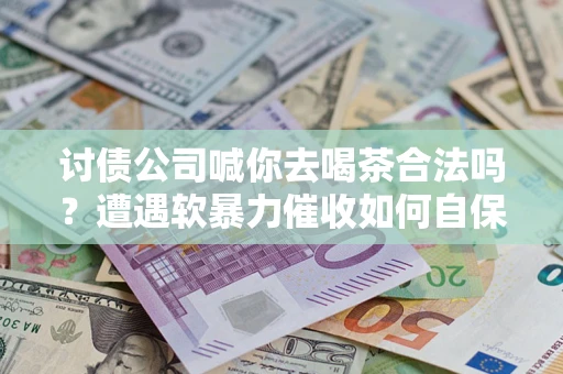 武汉讨债公司喊你去喝茶合法吗？遭遇软暴力催收如何自保？