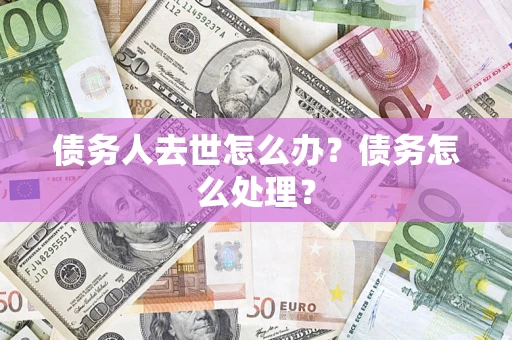武汉债务人去世怎么办？债务怎么处理？