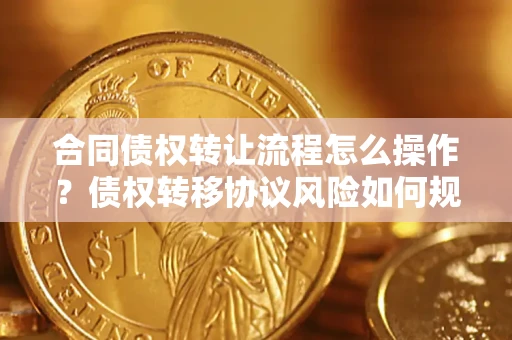 武汉合同债权转让流程怎么操作？债权转移协议风险如何规避？