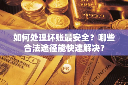 武汉如何处理坏账最安全？哪些合法途径能快速解决？