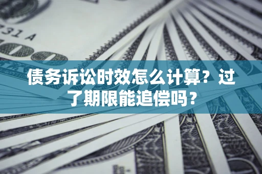 武汉债务诉讼时效怎么计算？过了期限能追偿吗？