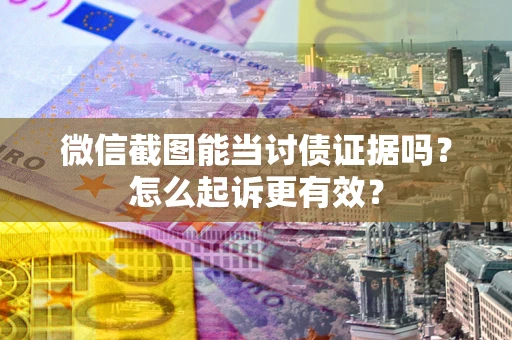 武汉微信截图能当讨债证据吗？怎么起诉更有效？