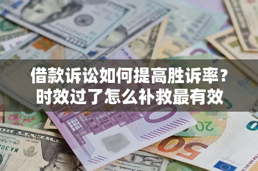 武汉借款诉讼如何提高胜诉率？时效过了怎么补救最有效