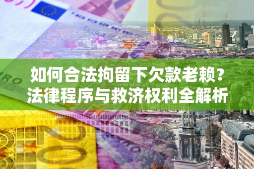 武汉如何合法拘留下欠款老赖？法律程序与救济权利全解析