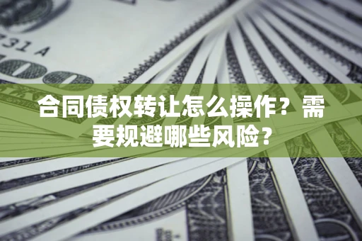 武汉合同债权转让怎么操作？需要规避哪些风险？
