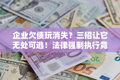 武汉企业欠债玩消失？三招让它无处可逃！法律强制执行竟比讨债公司还狠？