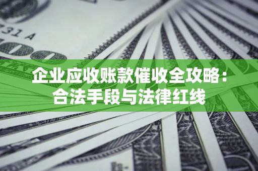 武汉企业应收账款催收全攻略：合法手段与法律红线