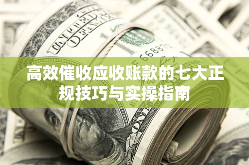 武汉高效催收应收账款的七大正规技巧与实操指南