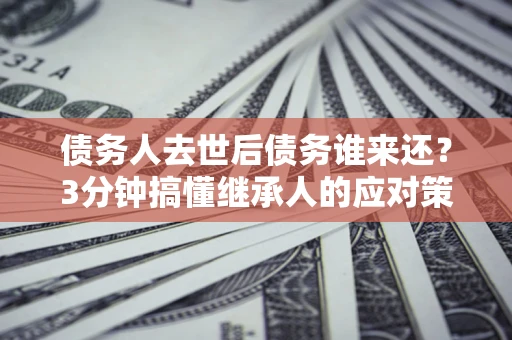武汉债务人去世后债务谁来还？3分钟搞懂继承人的应对策略