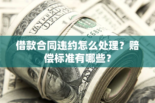 武汉借款合同违约怎么处理？赔偿标准有哪些？