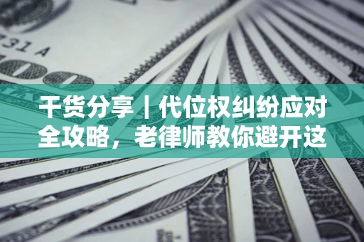 武汉干货分享｜代位权纠纷应对全攻略，老律师教你避开这5大雷区