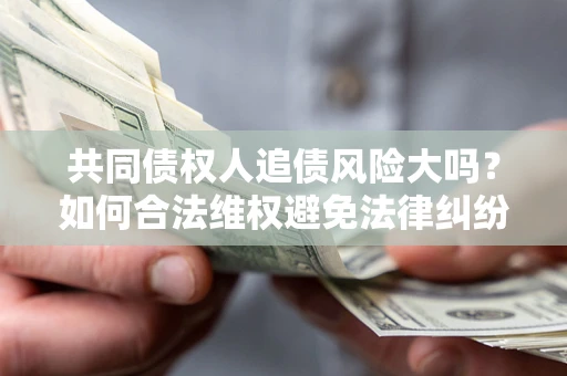 武汉共同债权人追债风险大吗？如何合法维权避免法律纠纷？