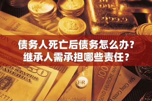 武汉债务人死亡后债务怎么办？继承人需承担哪些责任？
