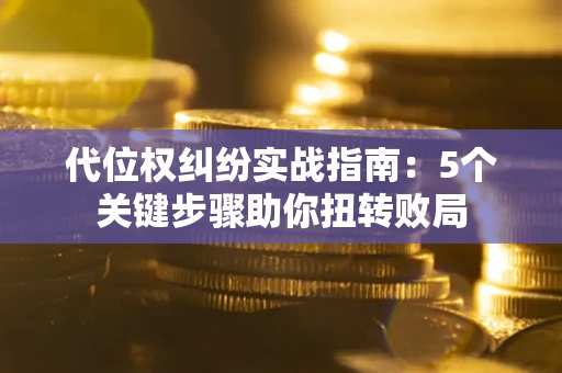 武汉代位权纠纷实战指南：5个关键步骤助你扭转败局