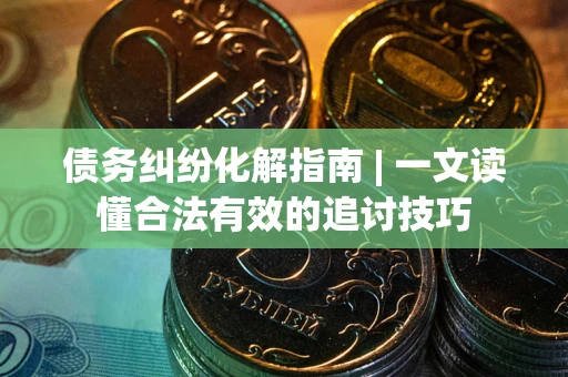 武汉债务纠纷化解指南 | 一文读懂合法有效的追讨技巧