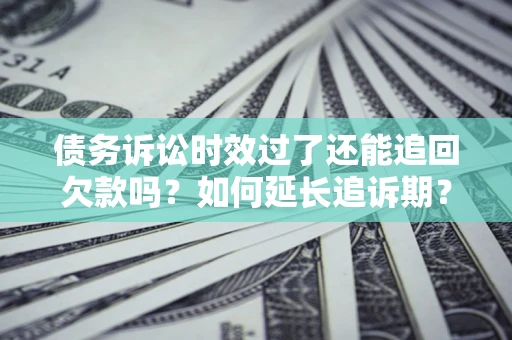 武汉债务诉讼时效过了还能追回欠款吗？如何延长追诉期？