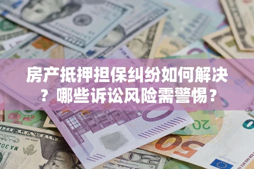 武汉房产抵押担保纠纷如何解决？哪些诉讼风险需警惕？