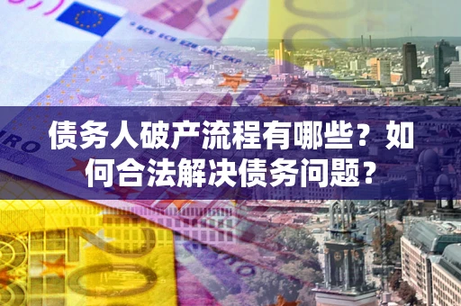 武汉债务人破产流程有哪些？如何合法解决债务问题？