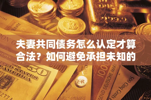 武汉夫妻共同债务怎么认定才算合法？如何避免承担未知的债务风险？
