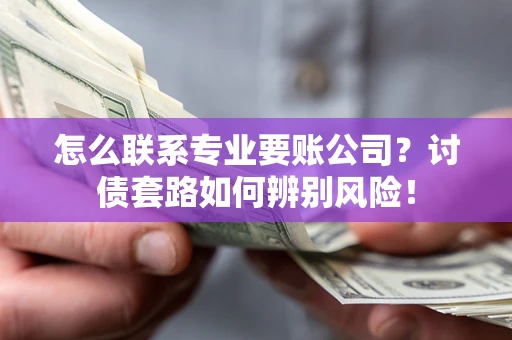武汉怎么联系专业要账公司？讨债套路如何辨别风险！