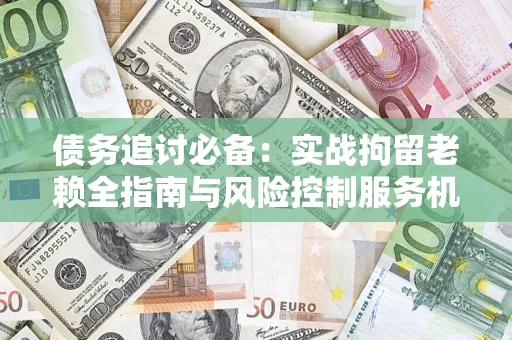 武汉债务追讨必备：实战拘留老赖全指南与风险控制服务机构推荐