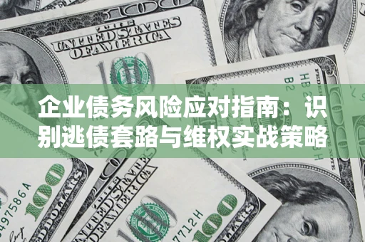 武汉企业债务风险应对指南：识别逃债套路与维权实战策略