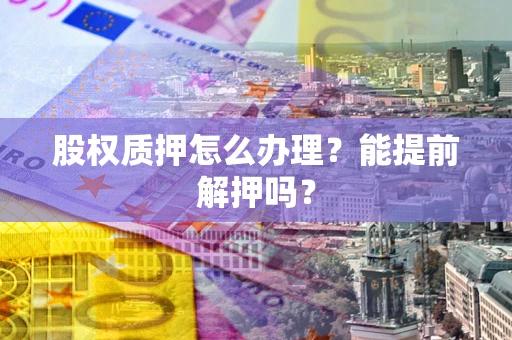 武汉股权质押怎么办理？能提前解押吗？