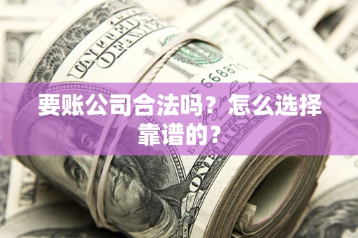 武汉要账公司合法吗？怎么选择靠谱的？
