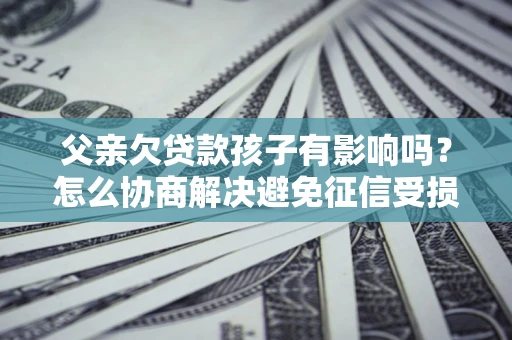武汉父亲欠贷款孩子有影响吗？怎么协商解决避免征信受损？