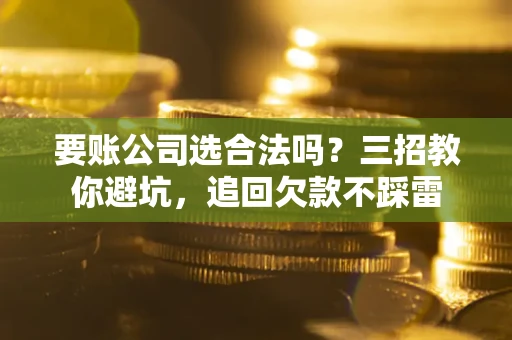 武汉要账公司选合法吗？三招教你避坑，追回欠款不踩雷