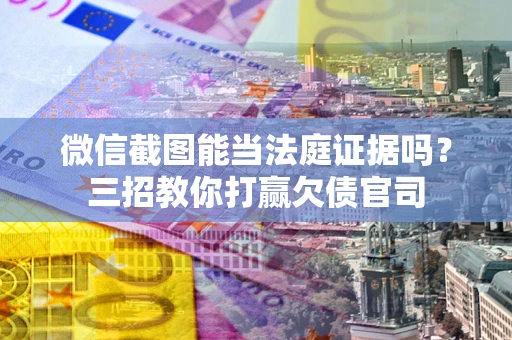 武汉微信截图能当法庭证据吗？三招教你打赢欠债官司
